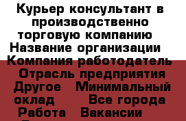 Курьер-консультант в производственно-торговую компанию › Название организации ­ Компания-работодатель › Отрасль предприятия ­ Другое › Минимальный оклад ­ 1 - Все города Работа » Вакансии   . Башкортостан респ.,Кумертау г.